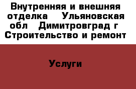 Внутренняя и внешняя отделка. - Ульяновская обл., Димитровград г. Строительство и ремонт » Услуги   